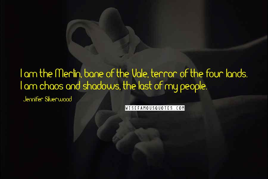 Jennifer Silverwood Quotes: I am the Merlin, bane of the Vale, terror of the four lands. I am chaos and shadows, the last of my people.