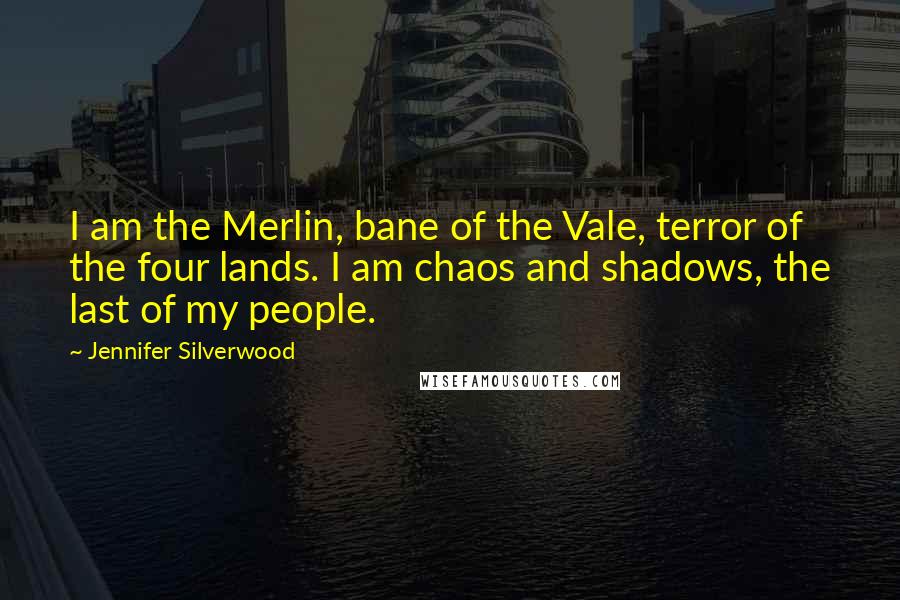 Jennifer Silverwood Quotes: I am the Merlin, bane of the Vale, terror of the four lands. I am chaos and shadows, the last of my people.