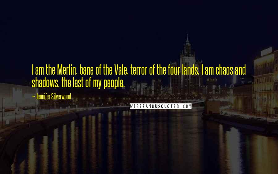 Jennifer Silverwood Quotes: I am the Merlin, bane of the Vale, terror of the four lands. I am chaos and shadows, the last of my people.