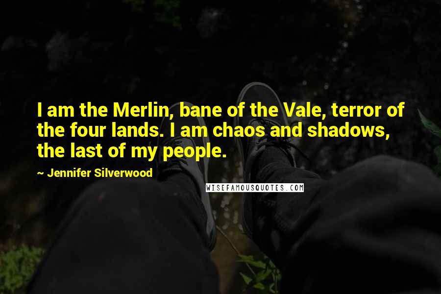 Jennifer Silverwood Quotes: I am the Merlin, bane of the Vale, terror of the four lands. I am chaos and shadows, the last of my people.