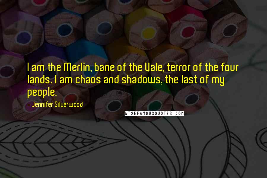 Jennifer Silverwood Quotes: I am the Merlin, bane of the Vale, terror of the four lands. I am chaos and shadows, the last of my people.