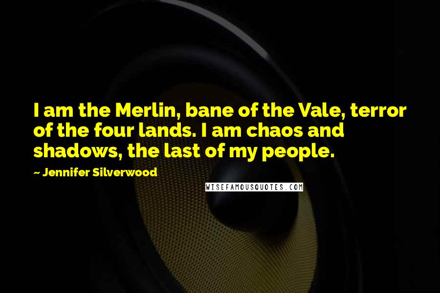 Jennifer Silverwood Quotes: I am the Merlin, bane of the Vale, terror of the four lands. I am chaos and shadows, the last of my people.