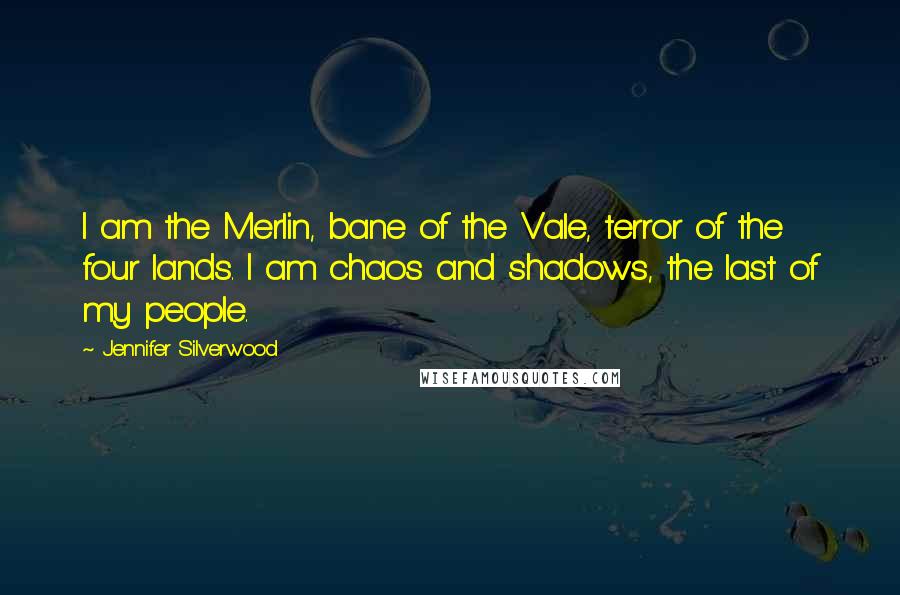 Jennifer Silverwood Quotes: I am the Merlin, bane of the Vale, terror of the four lands. I am chaos and shadows, the last of my people.