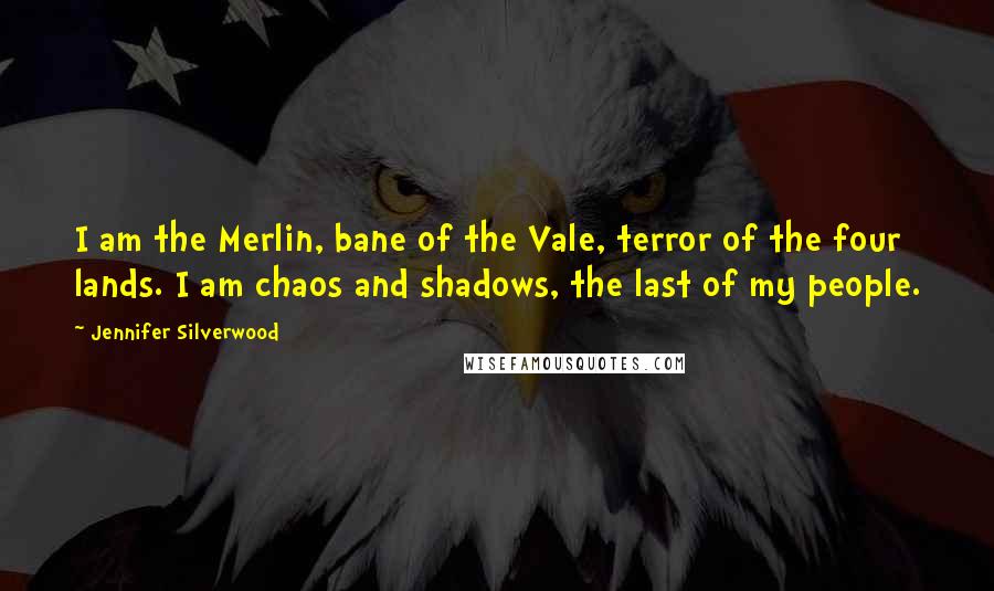 Jennifer Silverwood Quotes: I am the Merlin, bane of the Vale, terror of the four lands. I am chaos and shadows, the last of my people.