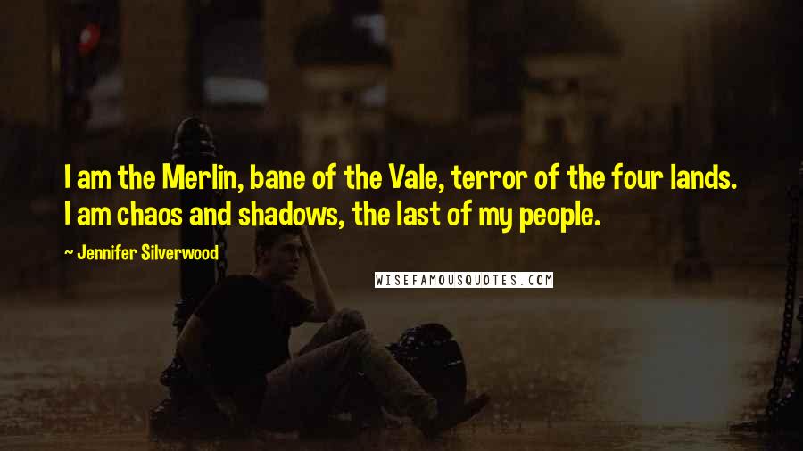 Jennifer Silverwood Quotes: I am the Merlin, bane of the Vale, terror of the four lands. I am chaos and shadows, the last of my people.