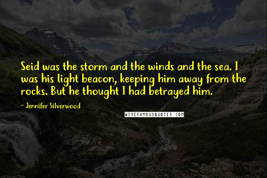 Jennifer Silverwood Quotes: Seid was the storm and the winds and the sea. I was his light beacon, keeping him away from the rocks. But he thought I had betrayed him.