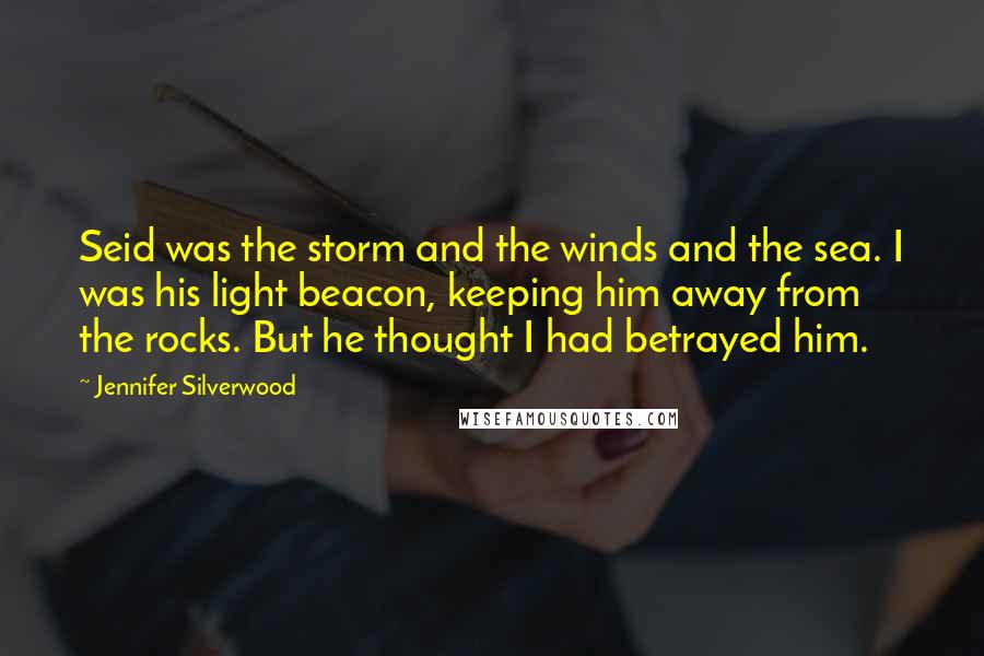 Jennifer Silverwood Quotes: Seid was the storm and the winds and the sea. I was his light beacon, keeping him away from the rocks. But he thought I had betrayed him.