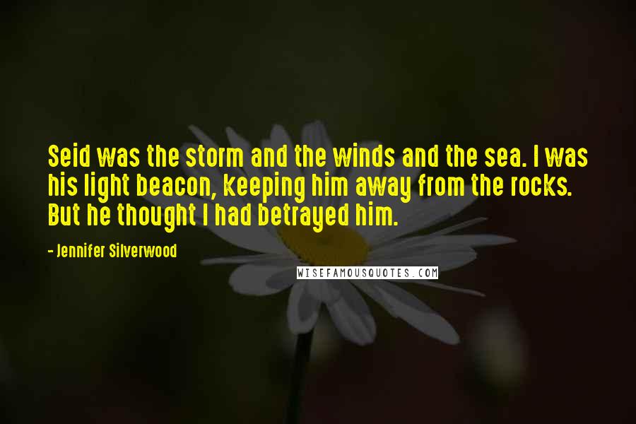 Jennifer Silverwood Quotes: Seid was the storm and the winds and the sea. I was his light beacon, keeping him away from the rocks. But he thought I had betrayed him.