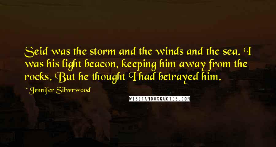 Jennifer Silverwood Quotes: Seid was the storm and the winds and the sea. I was his light beacon, keeping him away from the rocks. But he thought I had betrayed him.