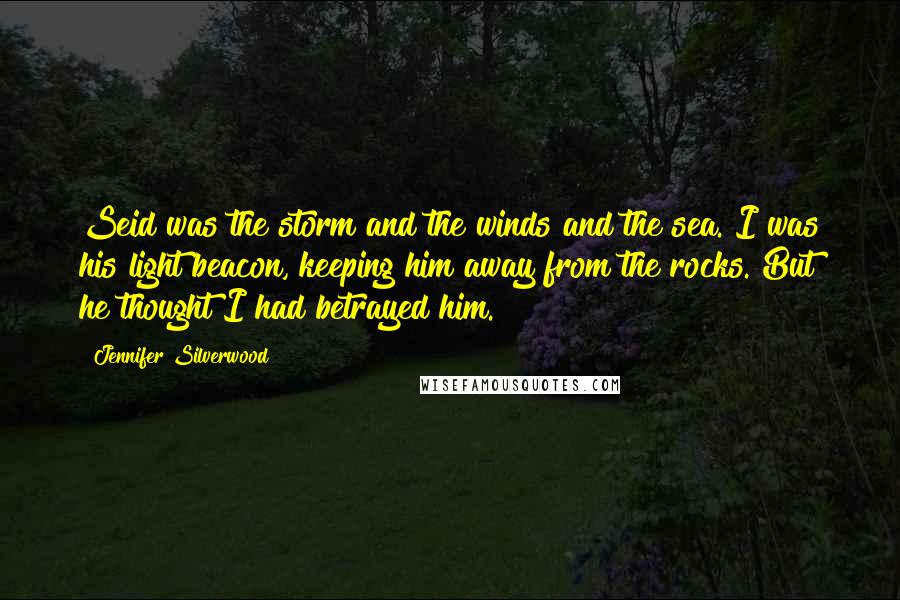 Jennifer Silverwood Quotes: Seid was the storm and the winds and the sea. I was his light beacon, keeping him away from the rocks. But he thought I had betrayed him.