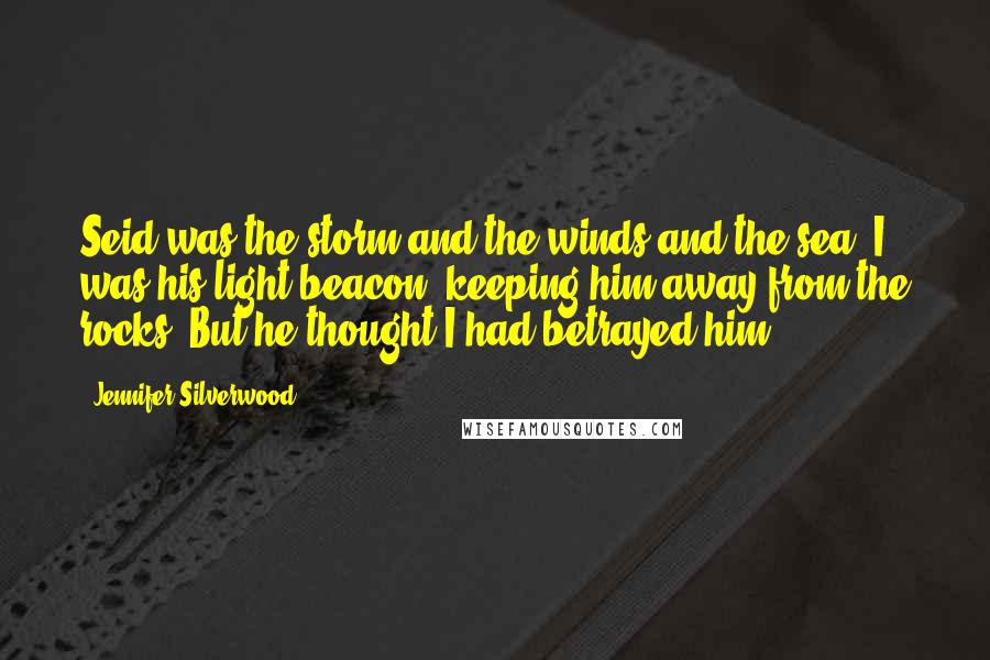 Jennifer Silverwood Quotes: Seid was the storm and the winds and the sea. I was his light beacon, keeping him away from the rocks. But he thought I had betrayed him.