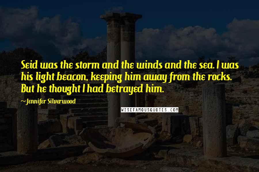 Jennifer Silverwood Quotes: Seid was the storm and the winds and the sea. I was his light beacon, keeping him away from the rocks. But he thought I had betrayed him.