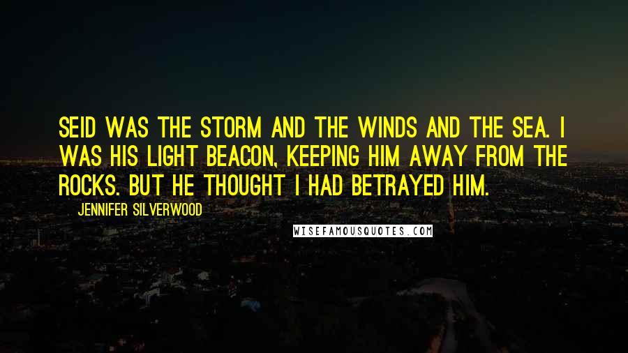 Jennifer Silverwood Quotes: Seid was the storm and the winds and the sea. I was his light beacon, keeping him away from the rocks. But he thought I had betrayed him.