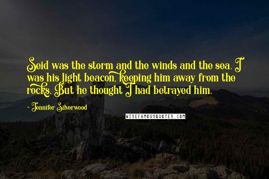 Jennifer Silverwood Quotes: Seid was the storm and the winds and the sea. I was his light beacon, keeping him away from the rocks. But he thought I had betrayed him.