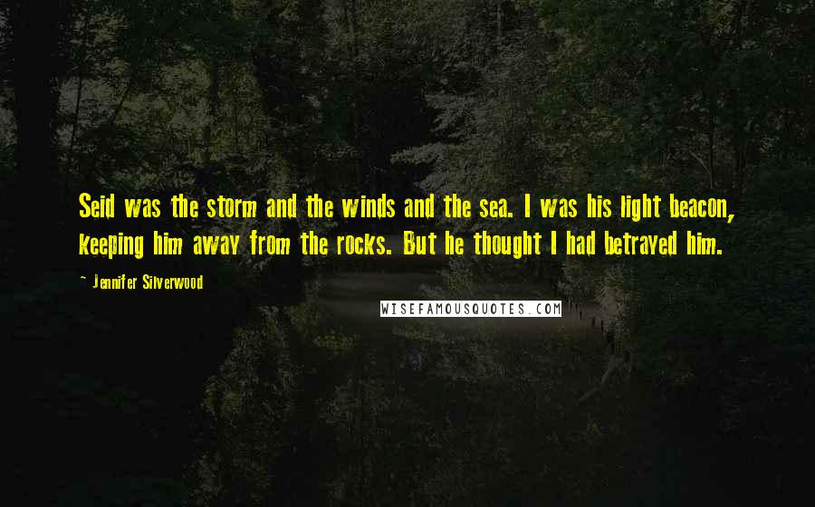 Jennifer Silverwood Quotes: Seid was the storm and the winds and the sea. I was his light beacon, keeping him away from the rocks. But he thought I had betrayed him.