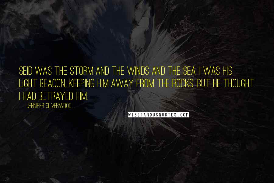 Jennifer Silverwood Quotes: Seid was the storm and the winds and the sea. I was his light beacon, keeping him away from the rocks. But he thought I had betrayed him.