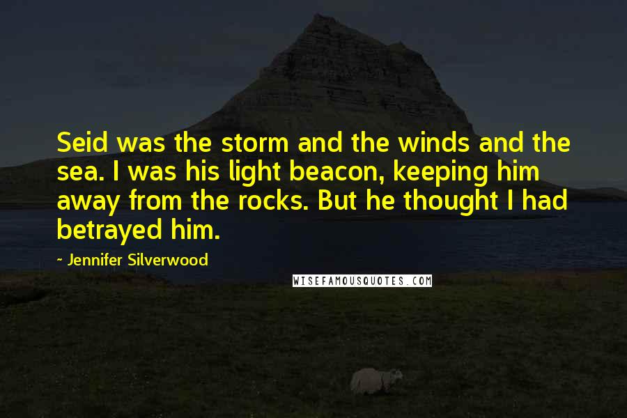 Jennifer Silverwood Quotes: Seid was the storm and the winds and the sea. I was his light beacon, keeping him away from the rocks. But he thought I had betrayed him.