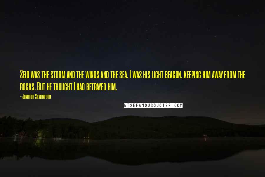 Jennifer Silverwood Quotes: Seid was the storm and the winds and the sea. I was his light beacon, keeping him away from the rocks. But he thought I had betrayed him.