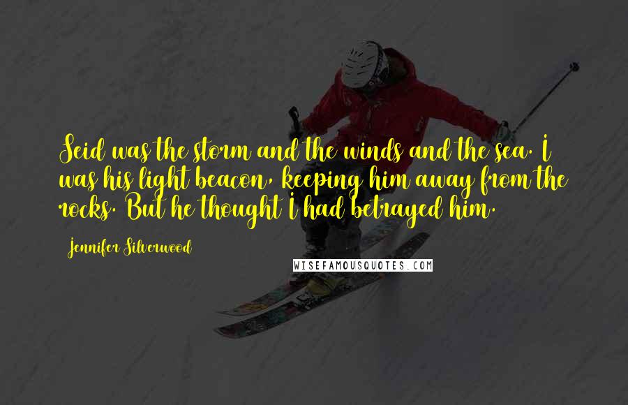 Jennifer Silverwood Quotes: Seid was the storm and the winds and the sea. I was his light beacon, keeping him away from the rocks. But he thought I had betrayed him.