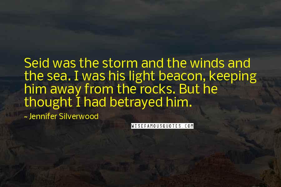 Jennifer Silverwood Quotes: Seid was the storm and the winds and the sea. I was his light beacon, keeping him away from the rocks. But he thought I had betrayed him.