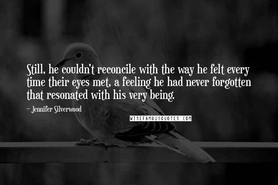 Jennifer Silverwood Quotes: Still, he couldn't reconcile with the way he felt every time their eyes met, a feeling he had never forgotten that resonated with his very being.