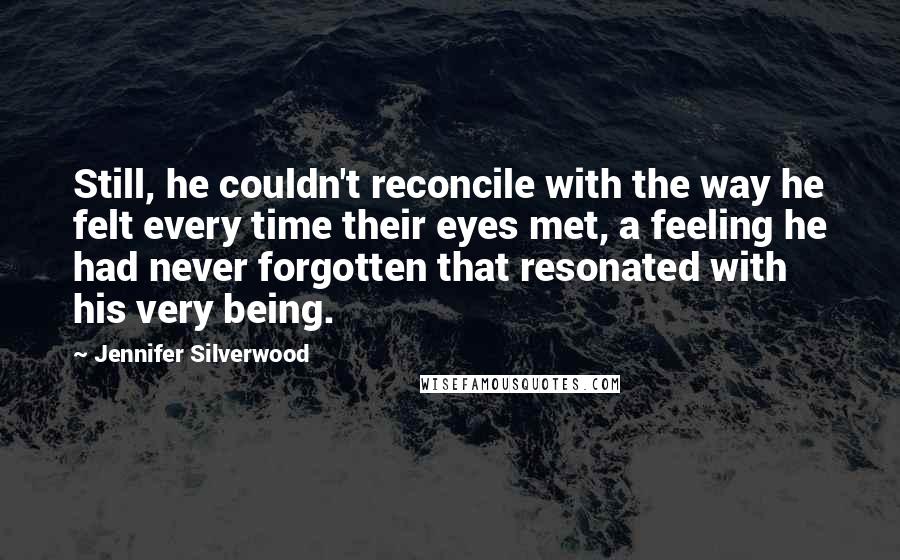 Jennifer Silverwood Quotes: Still, he couldn't reconcile with the way he felt every time their eyes met, a feeling he had never forgotten that resonated with his very being.