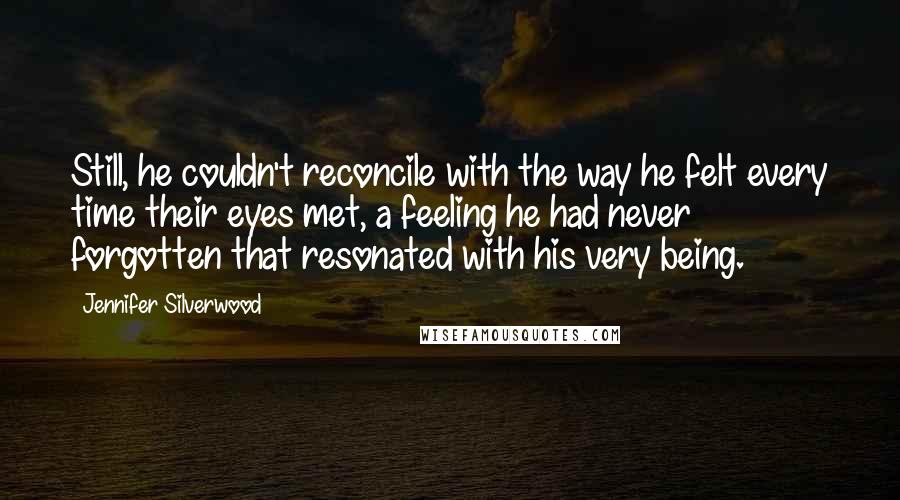 Jennifer Silverwood Quotes: Still, he couldn't reconcile with the way he felt every time their eyes met, a feeling he had never forgotten that resonated with his very being.