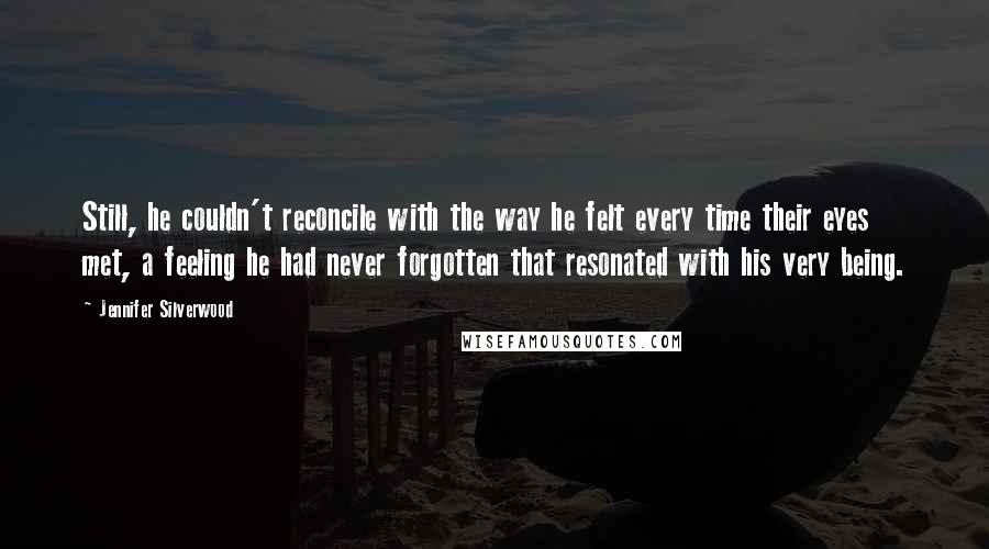 Jennifer Silverwood Quotes: Still, he couldn't reconcile with the way he felt every time their eyes met, a feeling he had never forgotten that resonated with his very being.