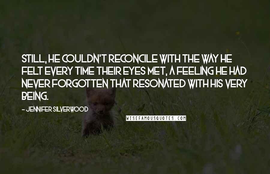 Jennifer Silverwood Quotes: Still, he couldn't reconcile with the way he felt every time their eyes met, a feeling he had never forgotten that resonated with his very being.