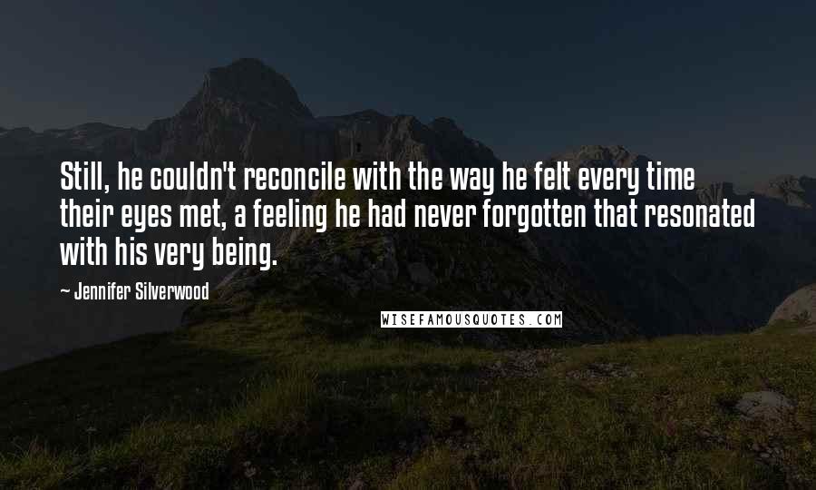 Jennifer Silverwood Quotes: Still, he couldn't reconcile with the way he felt every time their eyes met, a feeling he had never forgotten that resonated with his very being.