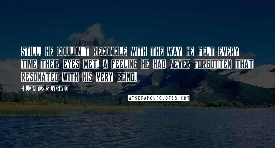 Jennifer Silverwood Quotes: Still, he couldn't reconcile with the way he felt every time their eyes met, a feeling he had never forgotten that resonated with his very being.