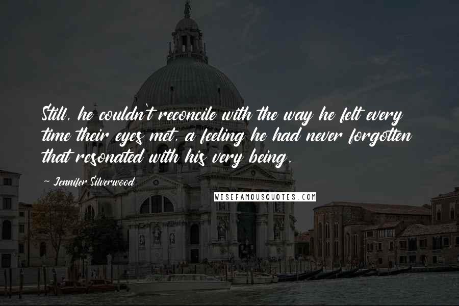 Jennifer Silverwood Quotes: Still, he couldn't reconcile with the way he felt every time their eyes met, a feeling he had never forgotten that resonated with his very being.