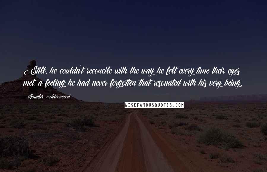 Jennifer Silverwood Quotes: Still, he couldn't reconcile with the way he felt every time their eyes met, a feeling he had never forgotten that resonated with his very being.