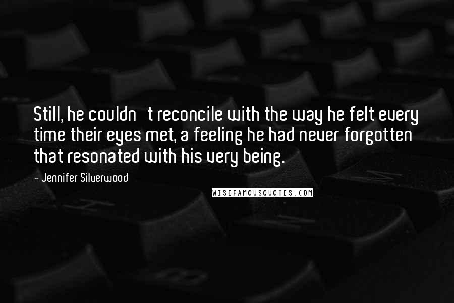Jennifer Silverwood Quotes: Still, he couldn't reconcile with the way he felt every time their eyes met, a feeling he had never forgotten that resonated with his very being.