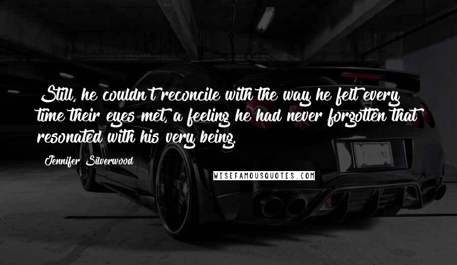 Jennifer Silverwood Quotes: Still, he couldn't reconcile with the way he felt every time their eyes met, a feeling he had never forgotten that resonated with his very being.