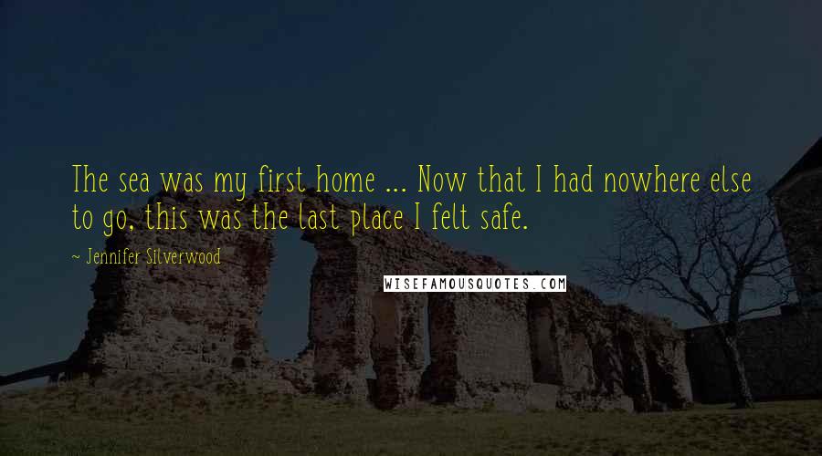 Jennifer Silverwood Quotes: The sea was my first home ... Now that I had nowhere else to go, this was the last place I felt safe.