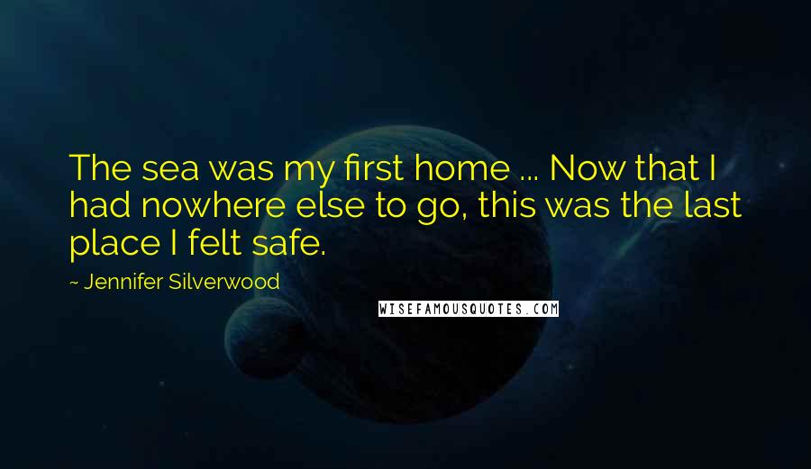 Jennifer Silverwood Quotes: The sea was my first home ... Now that I had nowhere else to go, this was the last place I felt safe.