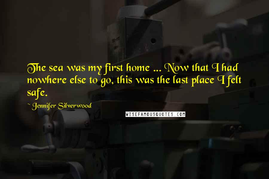 Jennifer Silverwood Quotes: The sea was my first home ... Now that I had nowhere else to go, this was the last place I felt safe.