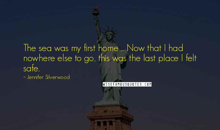 Jennifer Silverwood Quotes: The sea was my first home ... Now that I had nowhere else to go, this was the last place I felt safe.