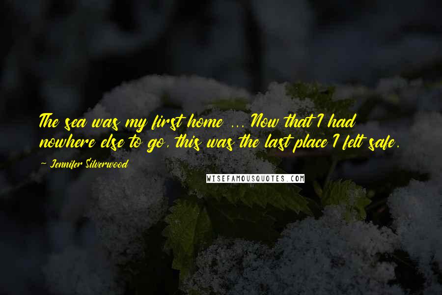 Jennifer Silverwood Quotes: The sea was my first home ... Now that I had nowhere else to go, this was the last place I felt safe.