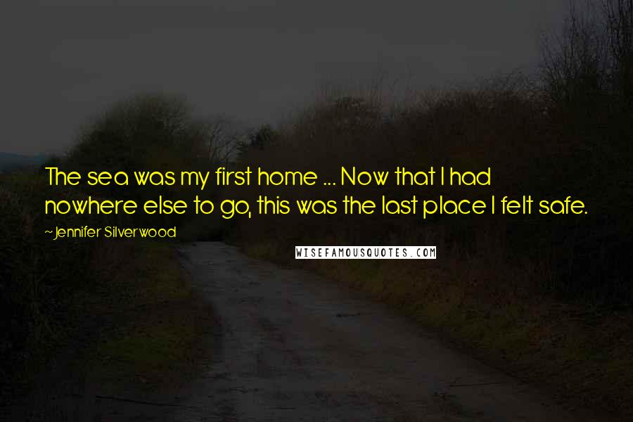 Jennifer Silverwood Quotes: The sea was my first home ... Now that I had nowhere else to go, this was the last place I felt safe.