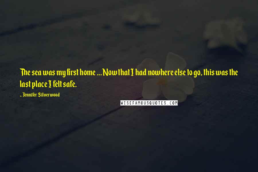 Jennifer Silverwood Quotes: The sea was my first home ... Now that I had nowhere else to go, this was the last place I felt safe.