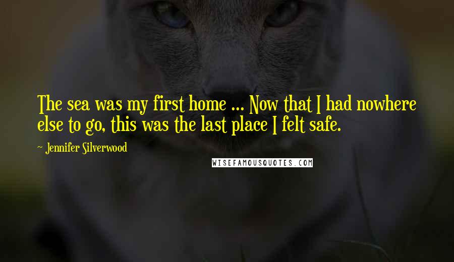 Jennifer Silverwood Quotes: The sea was my first home ... Now that I had nowhere else to go, this was the last place I felt safe.