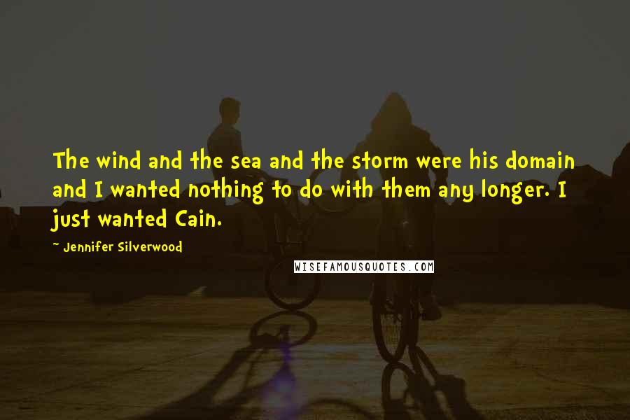 Jennifer Silverwood Quotes: The wind and the sea and the storm were his domain and I wanted nothing to do with them any longer. I just wanted Cain.