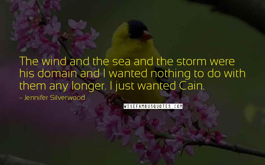 Jennifer Silverwood Quotes: The wind and the sea and the storm were his domain and I wanted nothing to do with them any longer. I just wanted Cain.