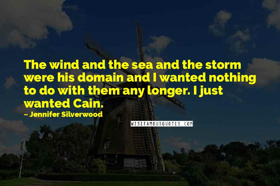 Jennifer Silverwood Quotes: The wind and the sea and the storm were his domain and I wanted nothing to do with them any longer. I just wanted Cain.