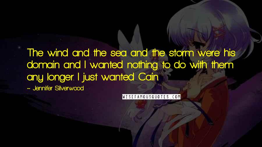 Jennifer Silverwood Quotes: The wind and the sea and the storm were his domain and I wanted nothing to do with them any longer. I just wanted Cain.