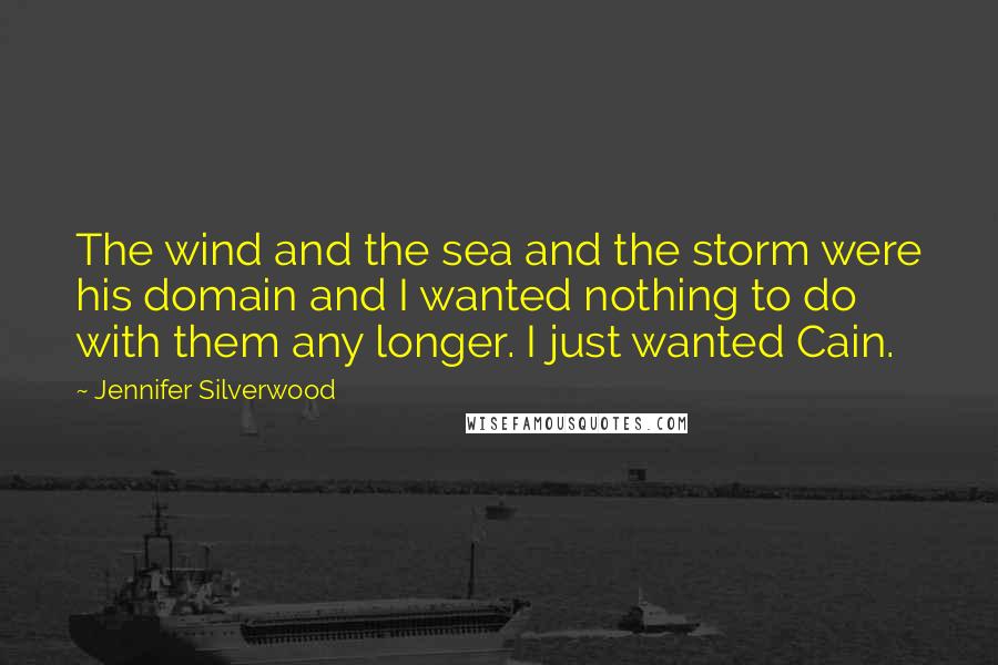 Jennifer Silverwood Quotes: The wind and the sea and the storm were his domain and I wanted nothing to do with them any longer. I just wanted Cain.