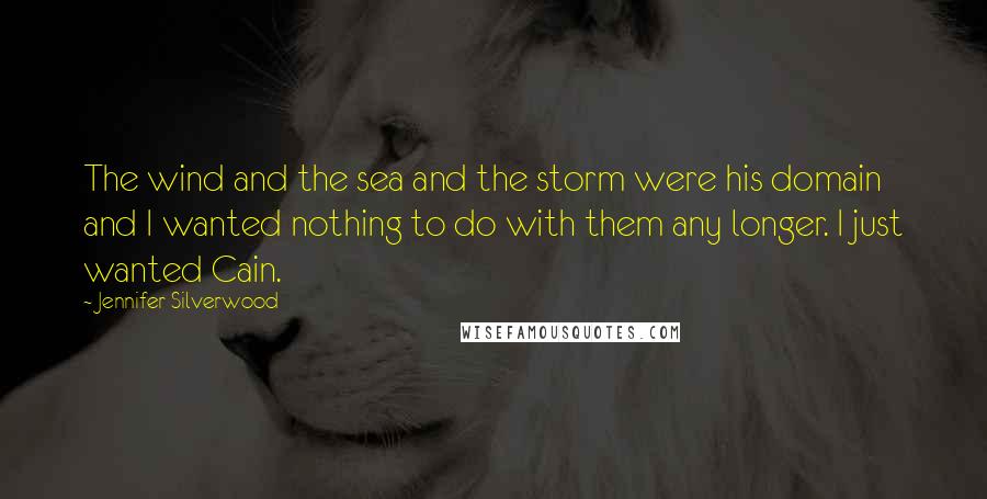 Jennifer Silverwood Quotes: The wind and the sea and the storm were his domain and I wanted nothing to do with them any longer. I just wanted Cain.