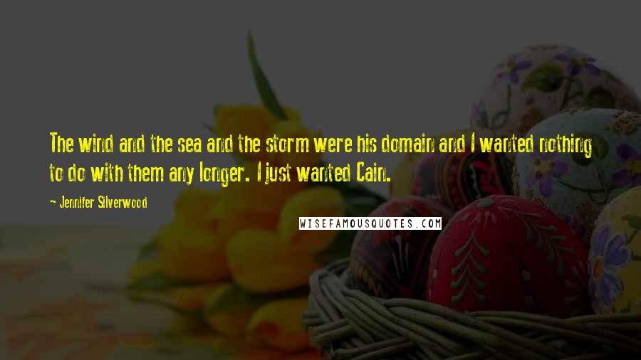 Jennifer Silverwood Quotes: The wind and the sea and the storm were his domain and I wanted nothing to do with them any longer. I just wanted Cain.